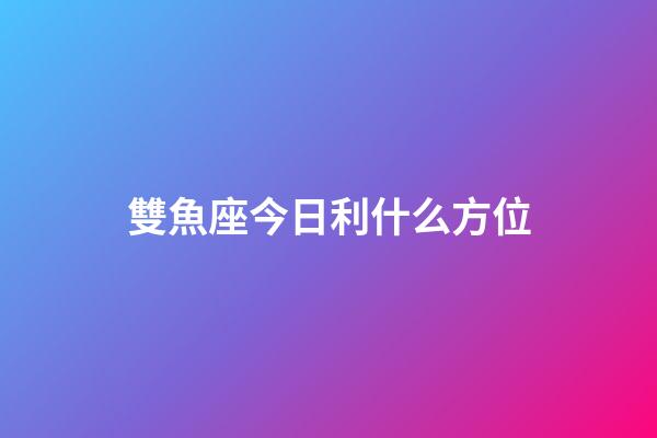 雙魚座今日利什么方位-第1張-星座運勢-玄機派