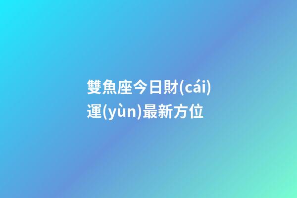 雙魚座今日財(cái)運(yùn)最新方位-第1張-星座運(yùn)勢(shì)-玄機(jī)派