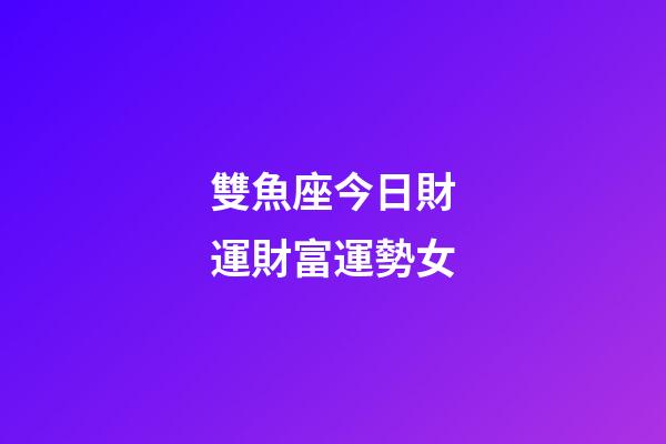 雙魚座今日財運財富運勢女-第1張-星座運勢-玄機派