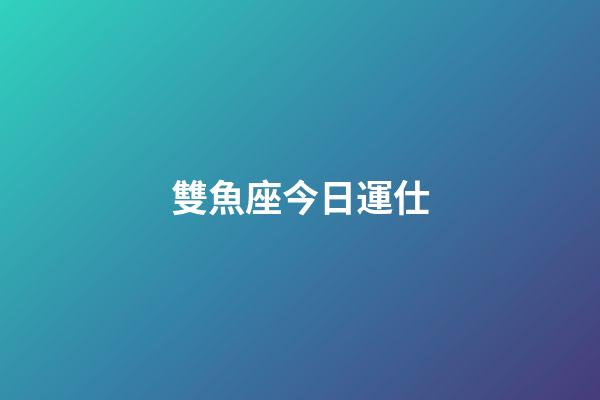 雙魚座今日運仕-第1張-星座運勢-玄機派