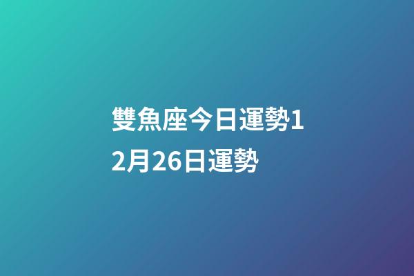 雙魚座今日運勢12月26日運勢-第1張-星座運勢-玄機派