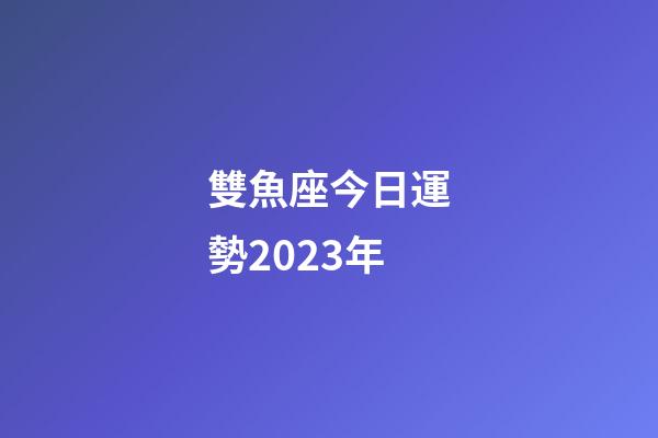 雙魚座今日運勢2023年-第1張-星座運勢-玄機派