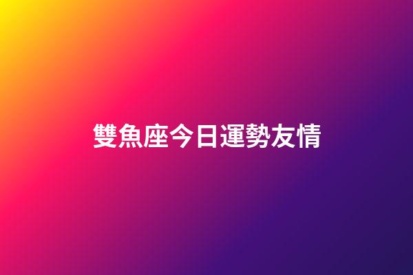 雙魚座今日運勢友情-第1張-星座運勢-玄機派