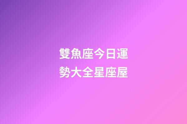 雙魚座今日運勢大全星座屋-第1張-星座運勢-玄機派
