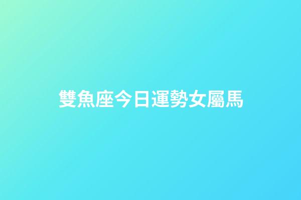 雙魚座今日運勢女屬馬-第1張-星座運勢-玄機派