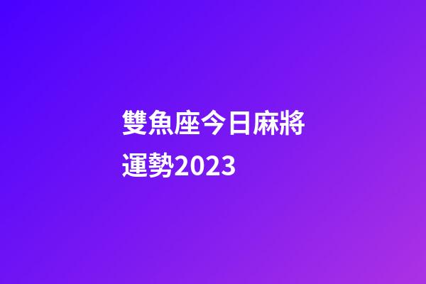 雙魚座今日麻將運勢2023-第1張-星座運勢-玄機派