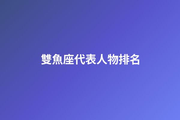 雙魚座代表人物排名-第1張-星座運勢-玄機派
