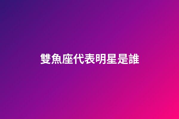 雙魚座代表明星是誰-第1張-星座運勢-玄機派