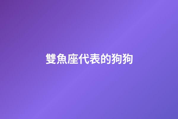 雙魚座代表的狗狗-第1張-星座運勢-玄機派