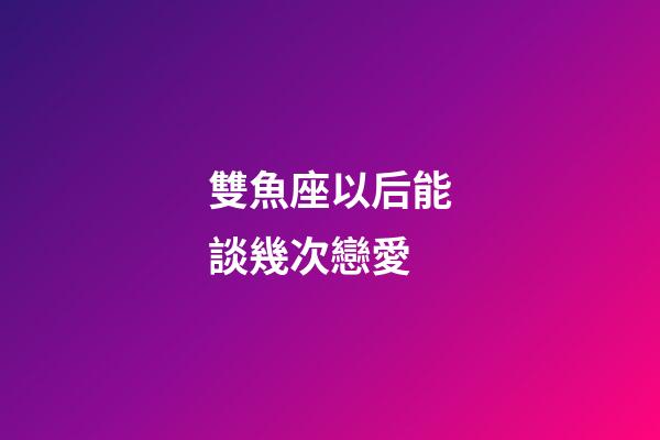 雙魚座以后能談幾次戀愛-第1張-星座運勢-玄機派