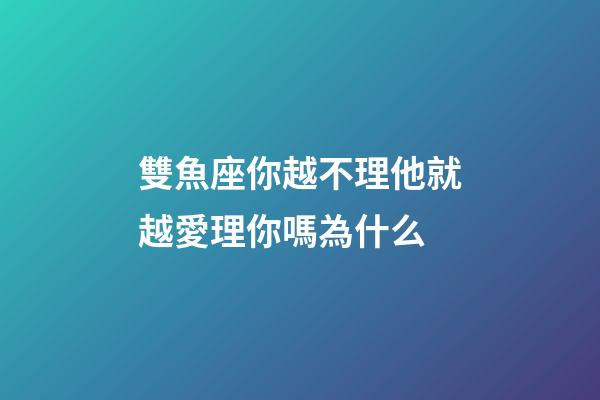 雙魚座你越不理他就越愛理你嗎為什么-第1張-星座運(yùn)勢(shì)-玄機(jī)派