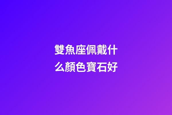 雙魚座佩戴什么顏色寶石好-第1張-星座運勢-玄機派
