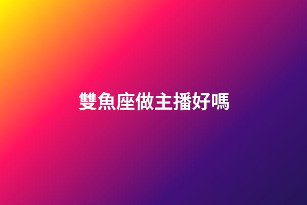 雙魚座做主播好嗎-第1張-星座運勢-玄機派