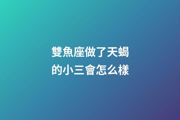 雙魚座做了天蝎的小三會怎么樣-第1張-星座運勢-玄機派
