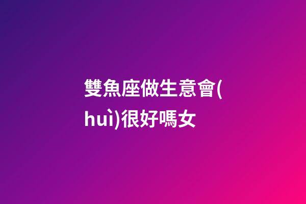 雙魚座做生意會(huì)很好嗎女-第1張-星座運(yùn)勢(shì)-玄機(jī)派