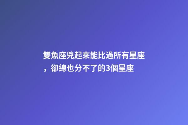 雙魚座兇起來能比過所有星座，卻總也分不了的3個星座-第1張-觀點-玄機派