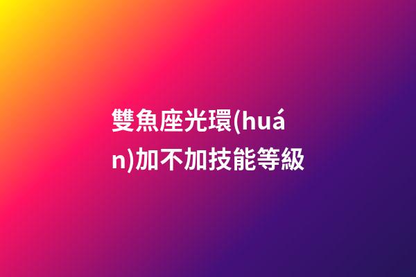 雙魚座光環(huán)加不加技能等級