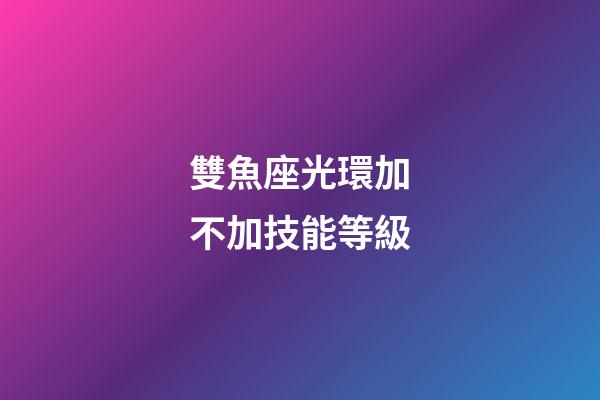 雙魚座光環加不加技能等級-第1張-星座運勢-玄機派
