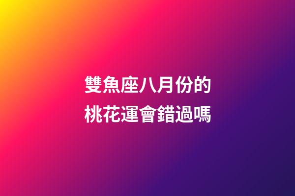 雙魚座八月份的桃花運會錯過嗎-第1張-星座運勢-玄機派