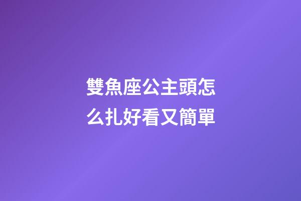 雙魚座公主頭怎么扎好看又簡單-第1張-星座運勢-玄機派