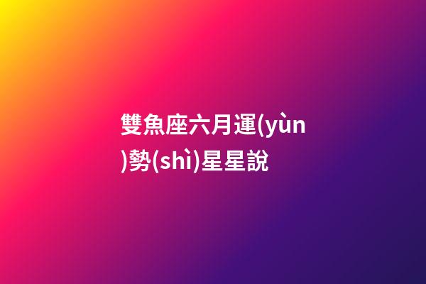 雙魚座六月運(yùn)勢(shì)星星說-第1張-星座運(yùn)勢(shì)-玄機(jī)派