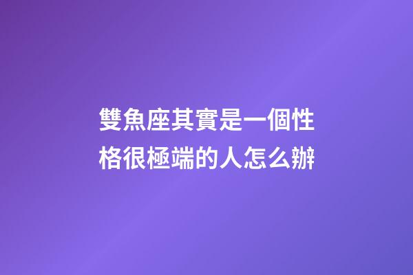 雙魚座其實是一個性格很極端的人怎么辦-第1張-星座運勢-玄機派