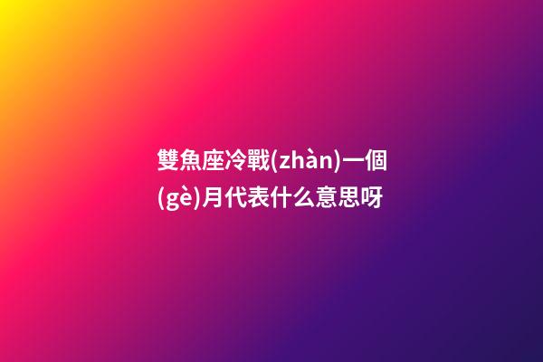 雙魚座冷戰(zhàn)一個(gè)月代表什么意思呀-第1張-星座運(yùn)勢(shì)-玄機(jī)派