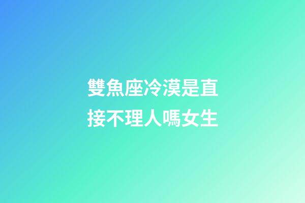 雙魚座冷漠是直接不理人嗎女生-第1張-星座運(yùn)勢(shì)-玄機(jī)派
