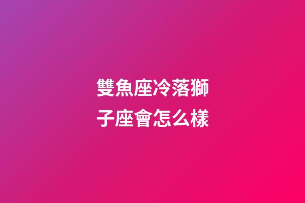 雙魚座冷落獅子座會怎么樣-第1張-星座運勢-玄機派