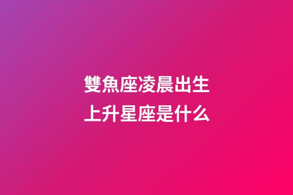 雙魚座凌晨出生上升星座是什么-第1張-星座運勢-玄機派