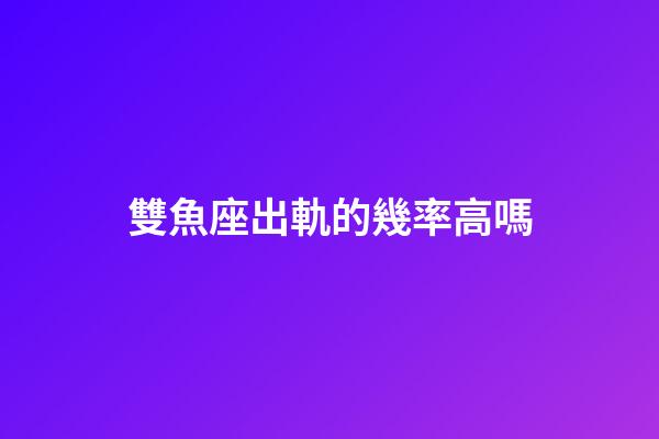 雙魚座出軌的幾率高嗎-第1張-星座運勢-玄機派
