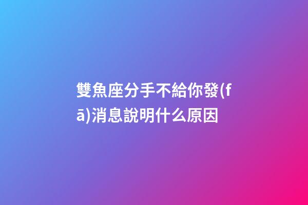雙魚座分手不給你發(fā)消息說明什么原因-第1張-星座運勢-玄機派