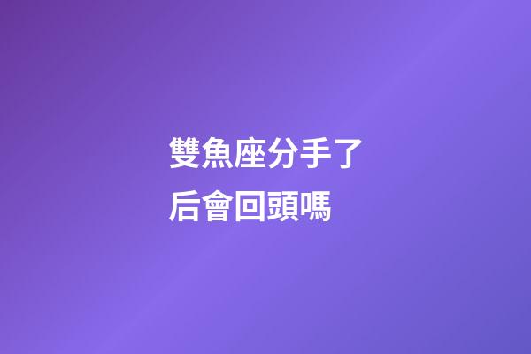 雙魚座分手了后會回頭嗎-第1張-星座運勢-玄機派