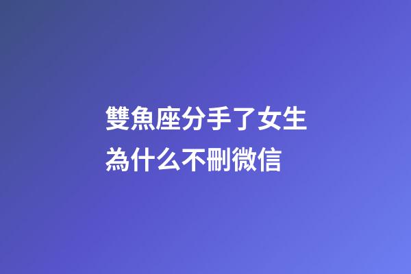 雙魚座分手了女生為什么不刪微信-第1張-星座運勢-玄機派