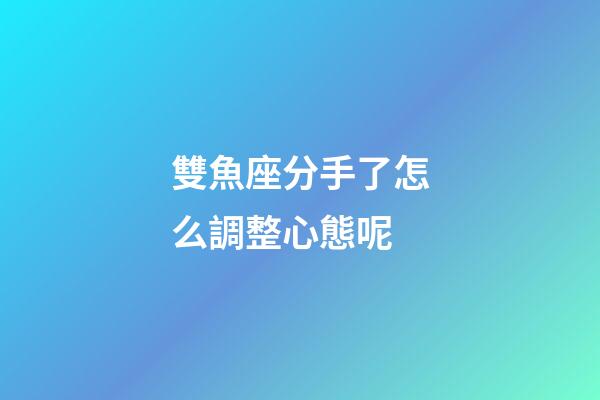 雙魚座分手了怎么調整心態呢-第1張-星座運勢-玄機派