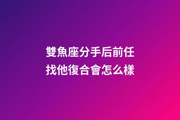 雙魚座分手后前任找他復合會怎么樣-第1張-星座運勢-玄機派
