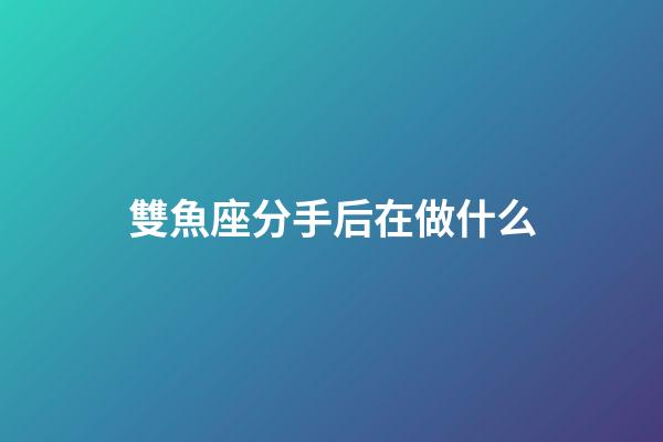 雙魚座分手后在做什么-第1張-星座運勢-玄機派