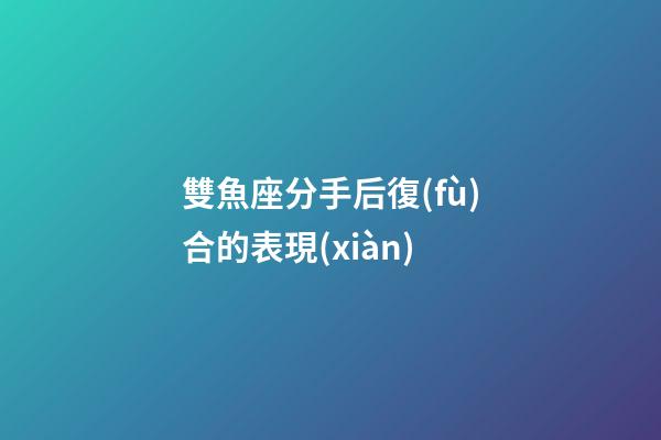 雙魚座分手后復(fù)合的表現(xiàn)-第1張-星座運(yùn)勢-玄機(jī)派