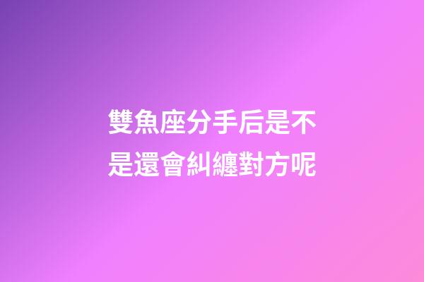 雙魚座分手后是不是還會糾纏對方呢-第1張-星座運勢-玄機派