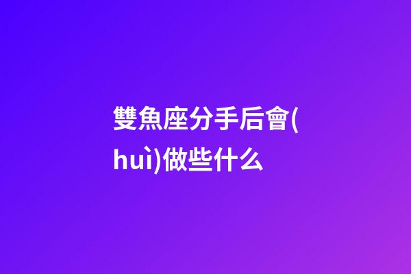 雙魚座分手后會(huì)做些什么-第1張-星座運(yùn)勢-玄機(jī)派