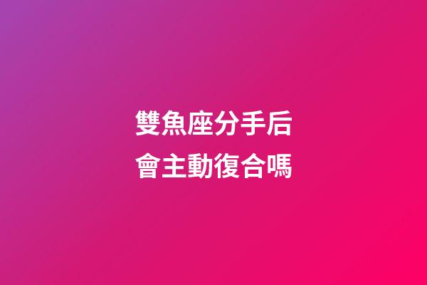 雙魚座分手后會主動復合嗎-第1張-星座運勢-玄機派