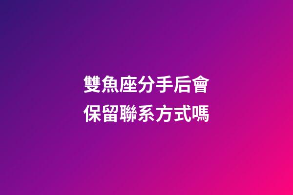 雙魚座分手后會保留聯系方式嗎-第1張-星座運勢-玄機派