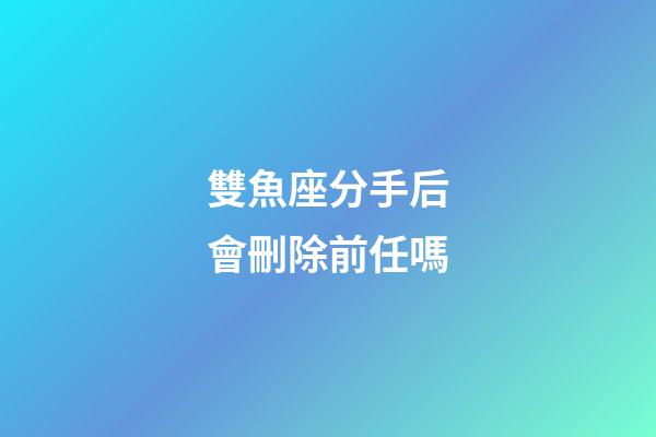 雙魚座分手后會刪除前任嗎-第1張-星座運勢-玄機派