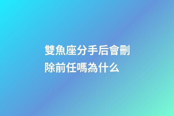 雙魚座分手后會刪除前任嗎為什么-第1張-星座運勢-玄機派