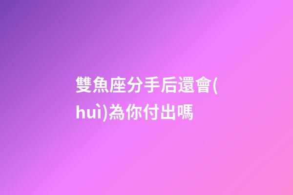 雙魚座分手后還會(huì)為你付出嗎-第1張-星座運(yùn)勢(shì)-玄機(jī)派