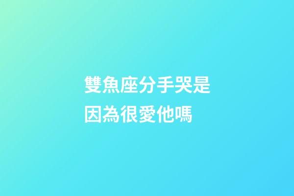 雙魚座分手哭是因為很愛他嗎-第1張-星座運勢-玄機(jī)派