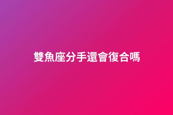 雙魚座分手還會復合嗎-第1張-星座運勢-玄機派