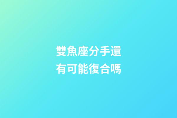 雙魚座分手還有可能復合嗎-第1張-星座運勢-玄機派