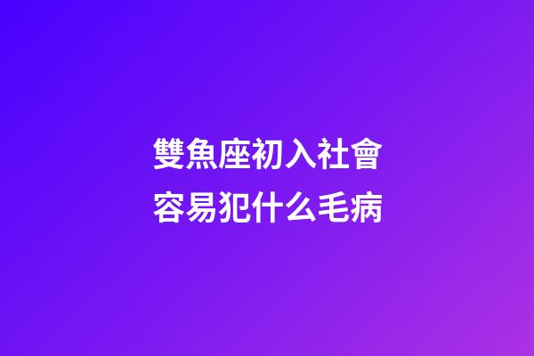 雙魚座初入社會容易犯什么毛病-第1張-星座運勢-玄機派