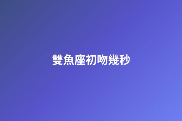 雙魚座初吻幾秒-第1張-星座運勢-玄機派